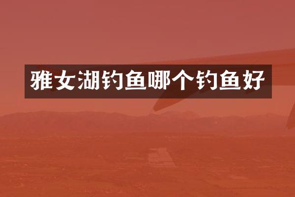 雅女湖钓鱼哪个钓鱼好