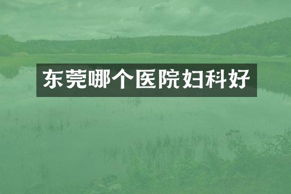 东莞哪个医院妇科好