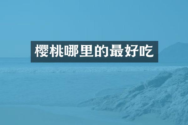 樱桃哪里的最好吃