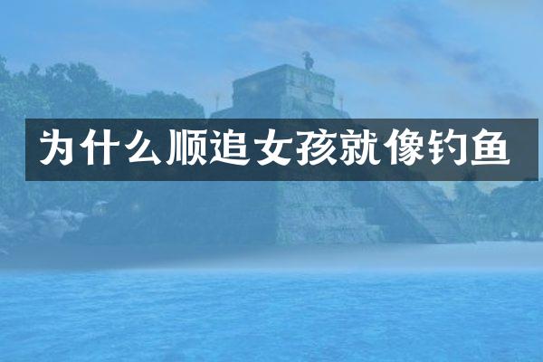 为什么顺追女孩就像钓鱼