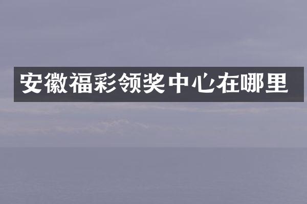 安徽领奖中心在哪里