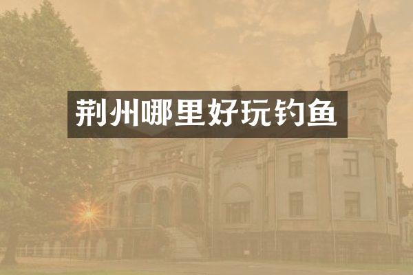 荆州哪里好玩钓鱼