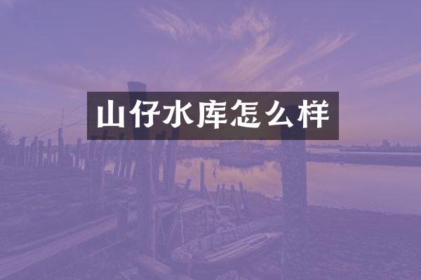 山仔水库怎么样