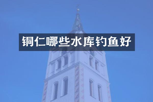 铜仁哪些水库钓鱼好