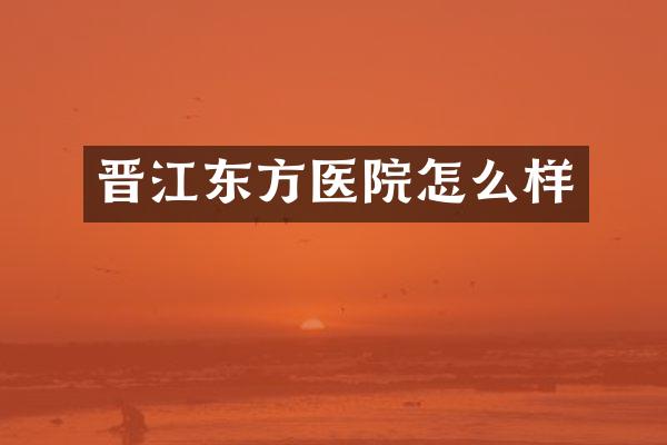 晋江东方医院怎么样