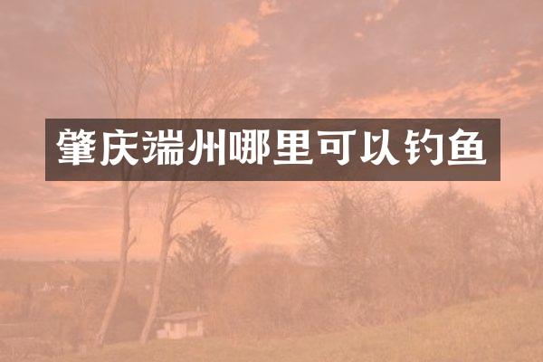 肇庆端州哪里可以钓鱼