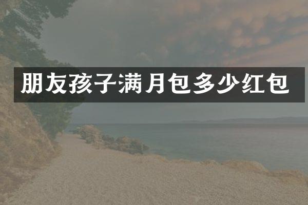 朋友孩子满月包多少红包