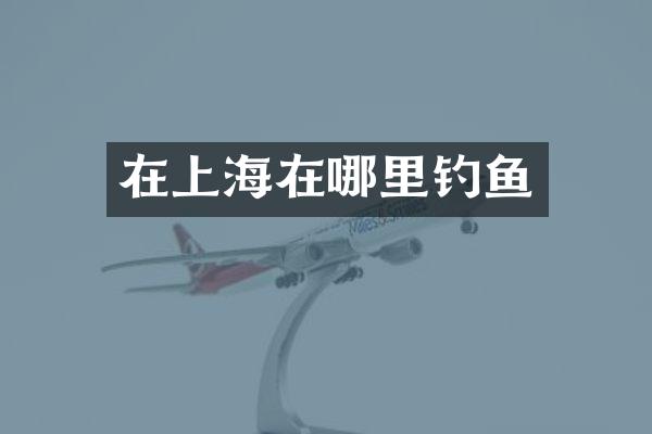 在上海在哪里钓鱼
