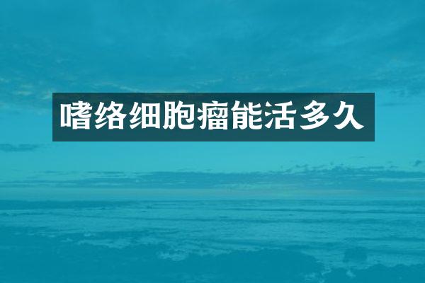 嗜络细胞瘤能活多久