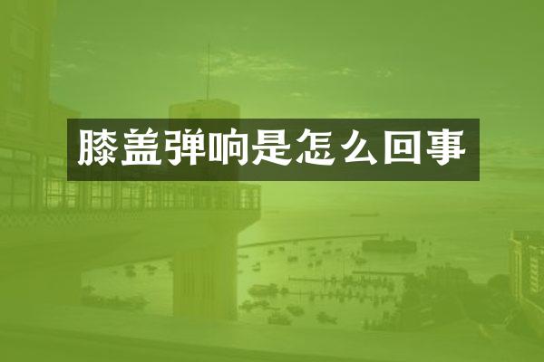 膝盖弹响是怎么回事