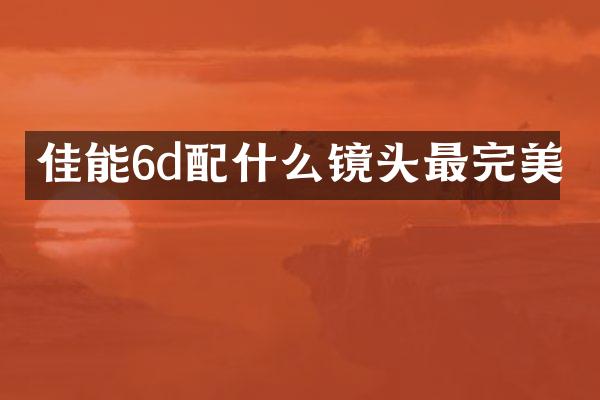 佳能6d配什么镜头最完美