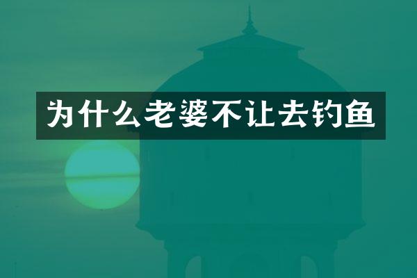 为什么老婆不让去钓鱼