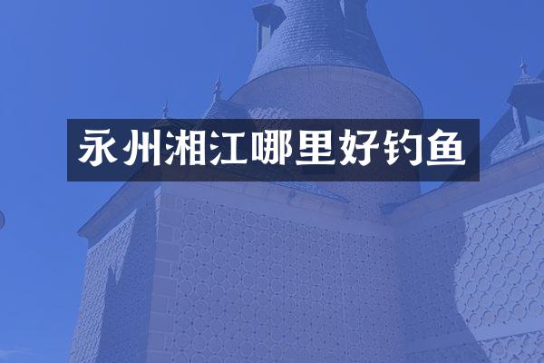 永州湘江哪里好钓鱼