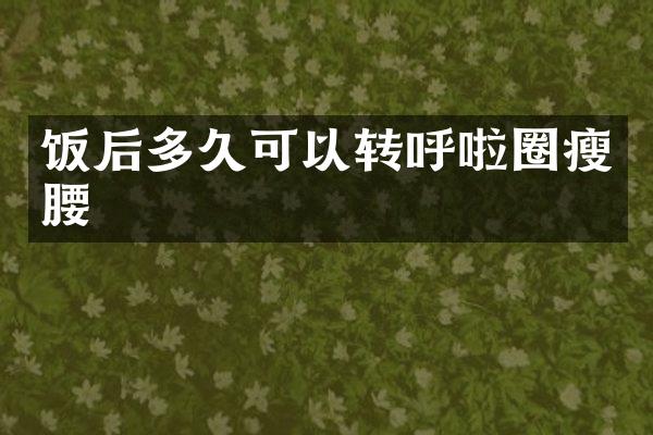 饭后多久可以转呼啦圈瘦腰
