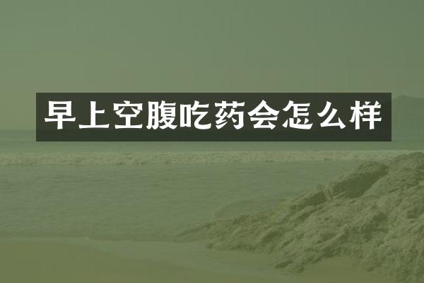 早上空腹吃药会怎么样