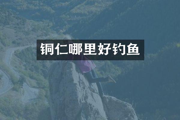 铜仁哪里好钓鱼