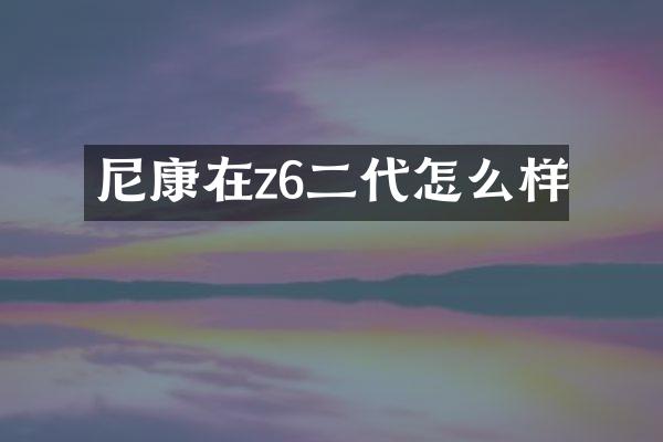 尼康在z6二代怎么样