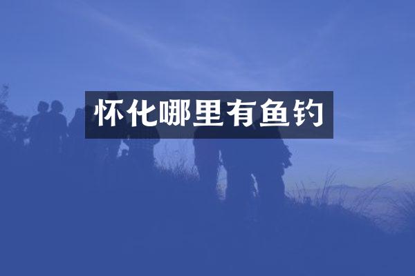 怀化哪里有鱼钓