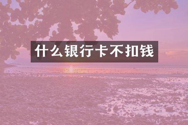 什么银行卡不扣钱