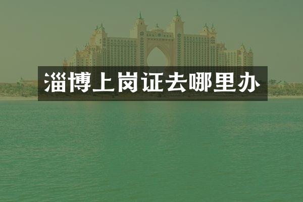 淄博上岗证去哪里办