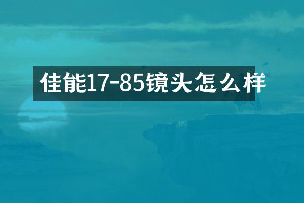 佳能17-85镜头怎么样