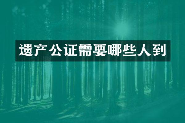 遗产公证需要哪些人到