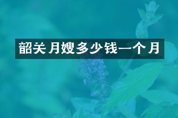韶关月嫂多少钱一个月