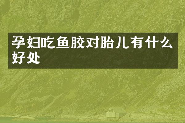 孕妇吃鱼胶对胎儿有什么好处