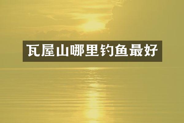 瓦屋山哪里钓鱼最好