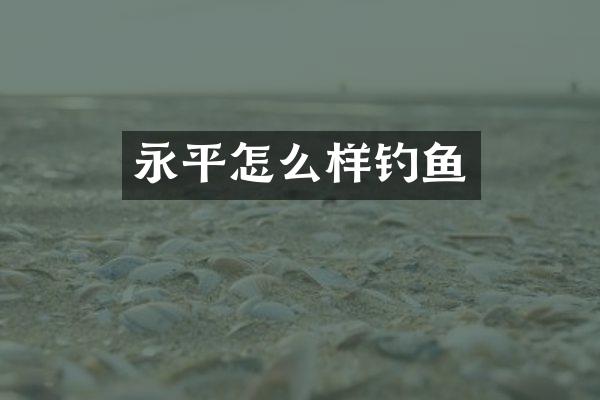 永平怎么样钓鱼
