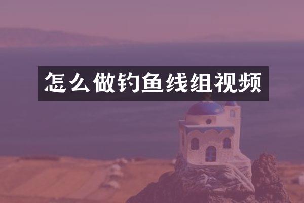 怎么做钓鱼线组视频