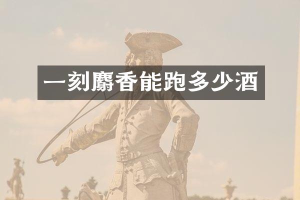 一刻麝香能跑多少酒