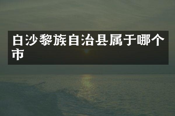 白沙黎族自治县属于哪个市