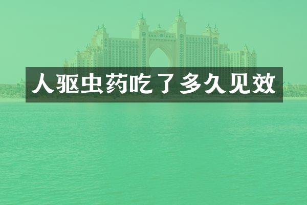 人驱虫药吃了多久见效