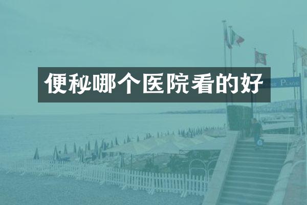 便秘哪个医院看的好