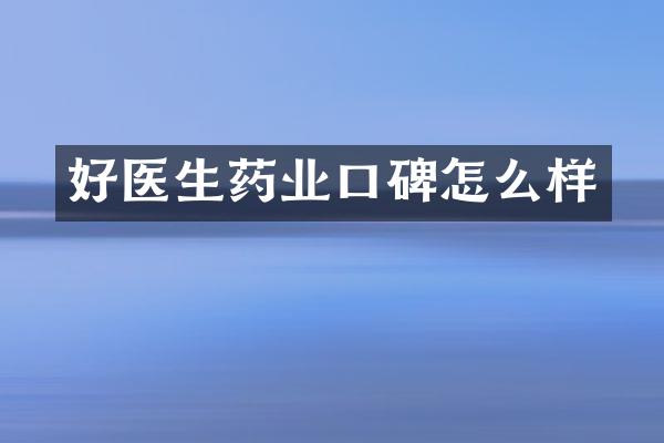 好医生药业口碑怎么样