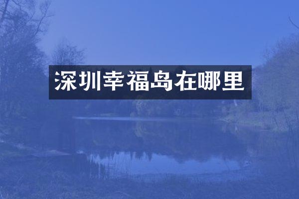 深圳幸福岛在哪里