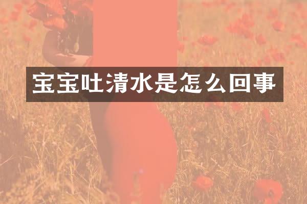 宝宝吐清水是怎么回事