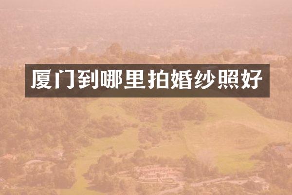 厦门到哪里拍婚纱照好