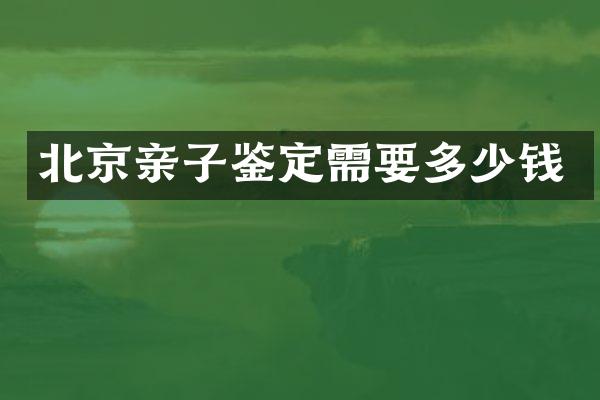 北京亲子鉴定需要多少钱