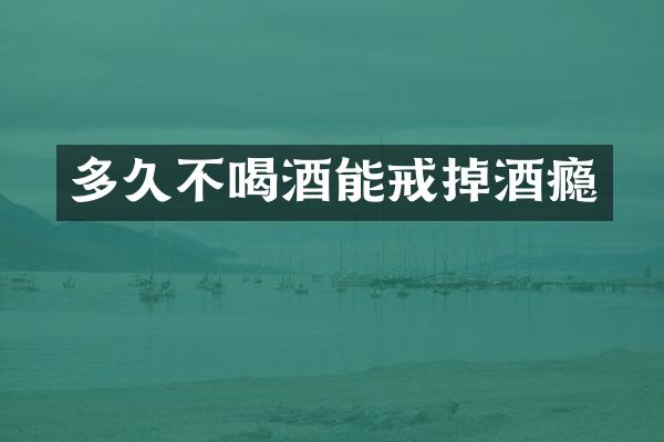 多久不喝酒能戒掉酒瘾