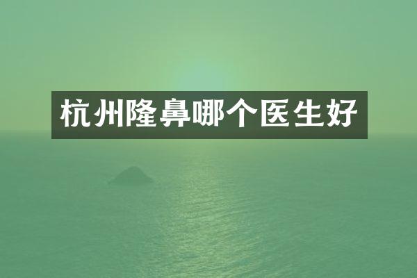 杭州隆鼻哪个医生好