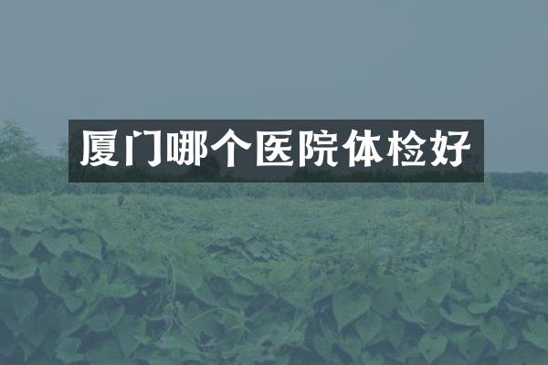 厦门哪个医院体检好