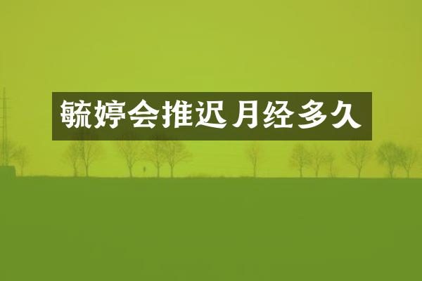 毓婷会推迟月经多久
