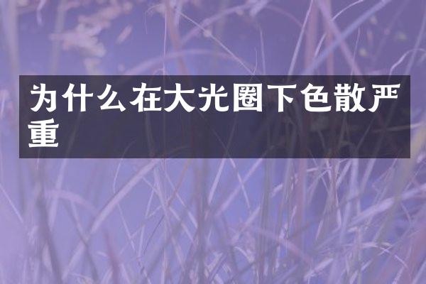 为什么在大光圈下色散严重