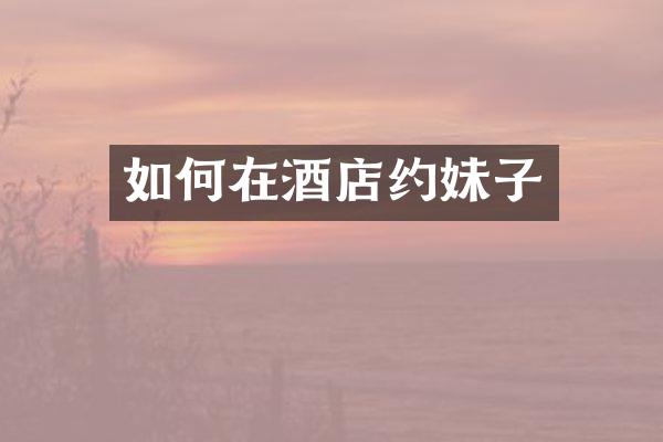 如何在酒店约妹子