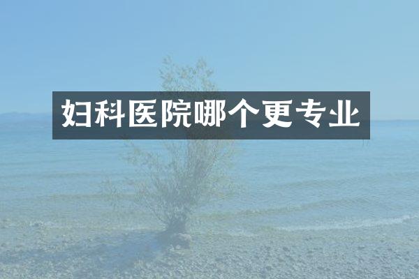 妇科医院哪个更专业