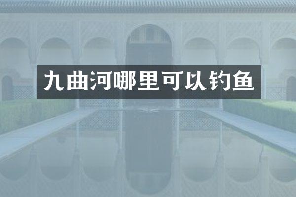 九曲河哪里可以钓鱼