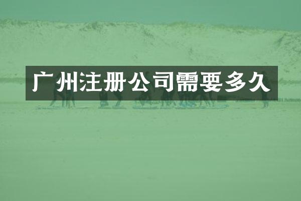 广州注册公司需要多久