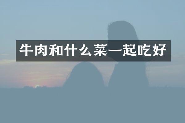牛肉和什么菜一起吃好